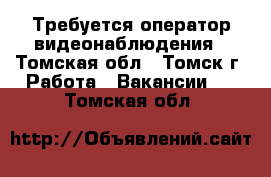 Требуется оператор видеонаблюдения - Томская обл., Томск г. Работа » Вакансии   . Томская обл.